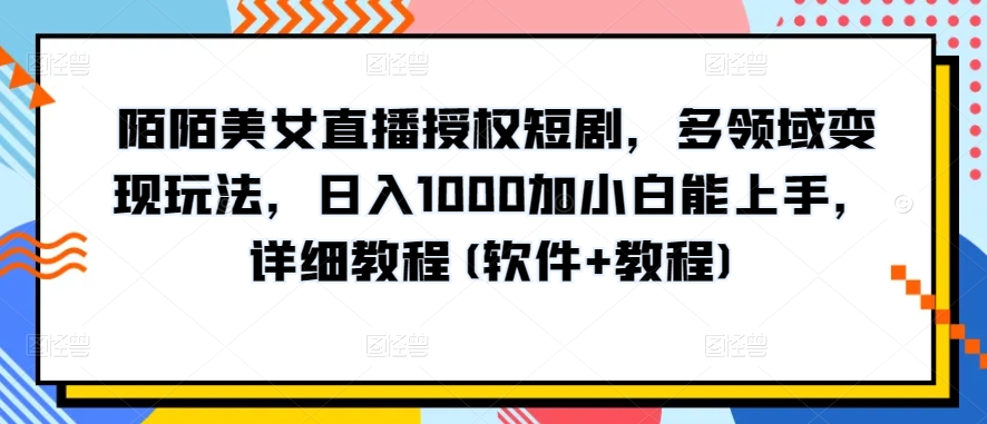 365-20240430-陌陌美女直播授权短剧，多领域变现玩法，日入1000加小白能上手，详细教程(软件+教程)【揭秘】