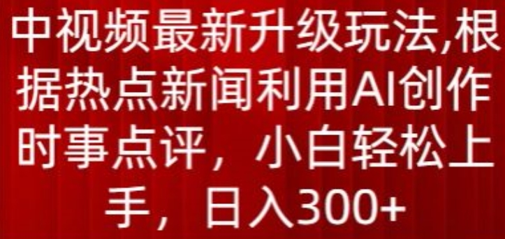 007-20240501-中视频最新升级玩法，根据热点新闻利用AI创作时事点评，日入300+【揭秘】