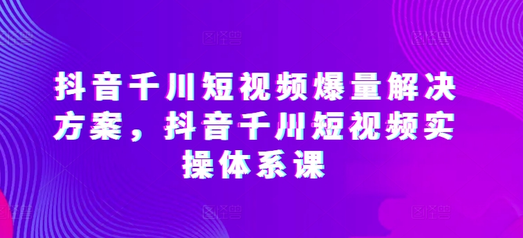 003-20240501-抖音千川短视频爆量解决方案，抖音千川短视频实操体系课