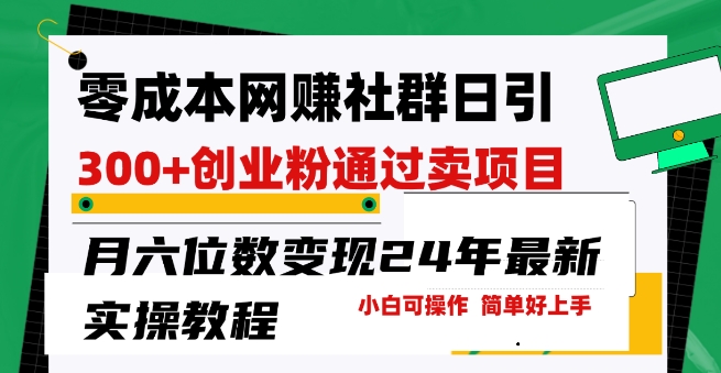 018-20240502-零成本网创群日引300+创业粉，卖项目月六位数变现，门槛低好上手，24年最新实操教程【揭秘】