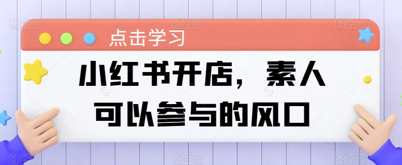 012-20240502-小红书开店，素人可以参与的风口