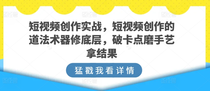 024-20240503-短视频创作实战，短视频创作的道法术器修底层，破卡点磨手艺拿结果