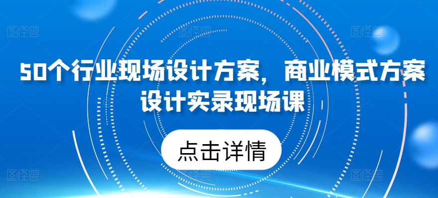041-20240505-50个行业现场设计方案，​商业模式方案设计实录现场课⭐50个行业现场设计方案，?商业模式方案设计实录现场课