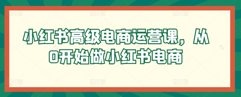 054-20240506-小红书高级电商运营课，从0开始做小红书电商【冒泡网赚www.mnaomp.fun】