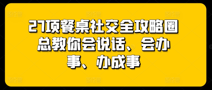 065-20240507-27项餐桌社交全攻略圈总教你会说话、会办事、办成事