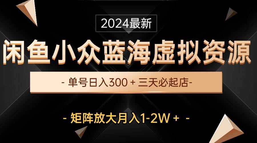 闲鱼小众蓝海虚拟资源，单号日入300＋，三天必起店，矩阵放大月入1-2W＋！⭐最新闲鱼小众蓝海虚拟资源，单号一天300＋，三天必起店