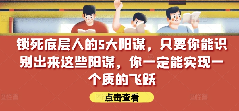 076-20240507-锁死底层人的5大阳谋，只要你能识别出来这些阳谋，你一定能实现一个质的飞跃【付费文章】