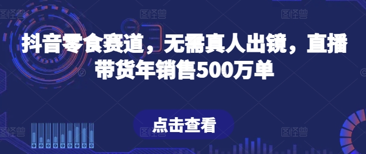 074-20240507-抖音零食赛道，无需真人出镜，直播带货年销售500万单【揭秘】