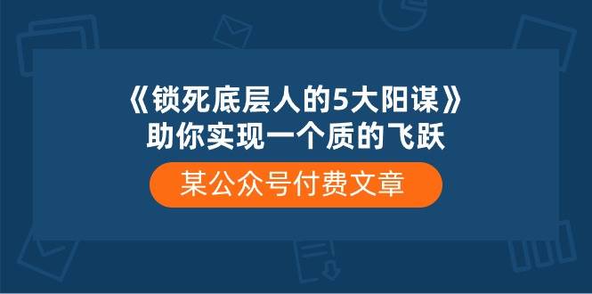 （10362期）某公众号付费文章《锁死底层人的5大阳谋》助你实现一个质的飞跃⭐某付费文章《锁死底层人的5大阳谋》助你实现一个质的飞跃