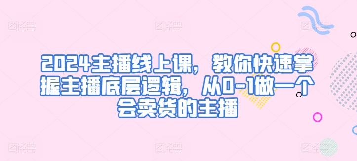 082-20240508-2024主播线上课，教你快速掌握主播底层逻辑，从0-1做一个会卖货的主播