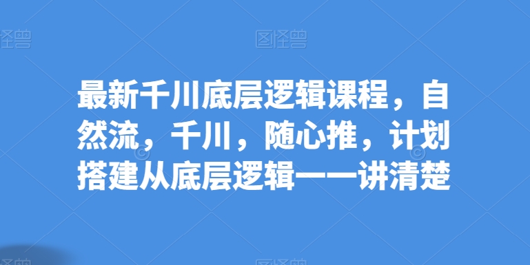 084-20240508-最新千川底层逻辑课程，自然流，千川，随心推，计划搭建从底层逻辑一一讲清楚