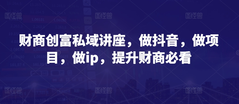 089-20240509-财商创富私域讲座，做抖音，做项目，做ip，提升财商必看