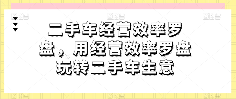 091-20240509-二手车经营效率罗盘，用经营效率罗盘玩转二手车生意