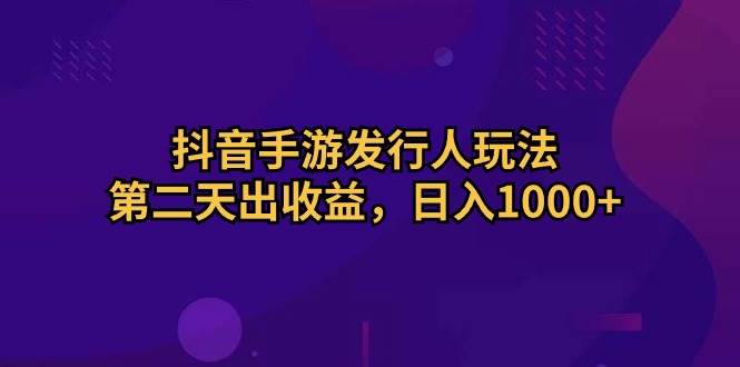 抖音手游发行人玩法，第二天出收益，日入1000+⭐抖音手游发行人玩法，第二天出收益，一天1000