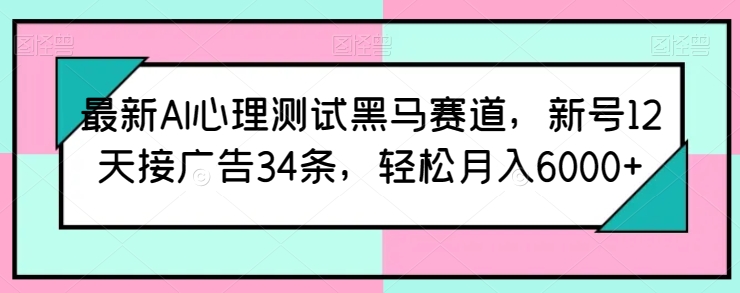 120-20240511-最新AI心理测试黑马赛道，新号12天接广告34条，轻松月入6000+【揭秘】