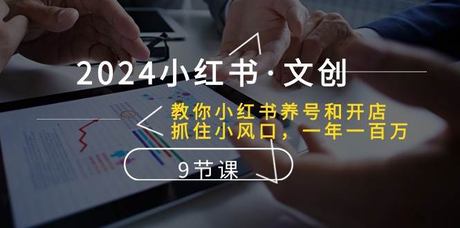 （10440期）2024小红书·文创：教你小红书养号和开店、抓住小风口，一年一百万 (9节课)⭐2024小红书·文创：教你小红书养号和开店、抓住小风口 一年一百万 (9节课)