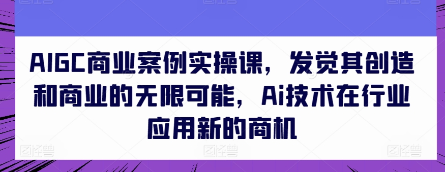 128-20240513-AIGC商业案例实操课，发觉其创造和商业的无限可能，Ai技术在行业应用新的商机