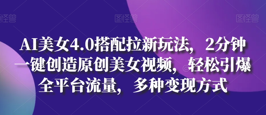 139-20240513-AI美女4.0搭配拉新玩法，2分钟一键创造原创美女视频，轻松引爆全平台流量，多种变现方式【揭秘】