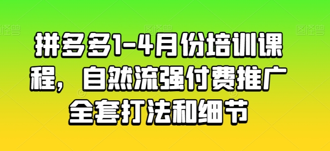 144-20240514-拼多多1-4月份培训课程，自然流强付费推广全套打法和细节