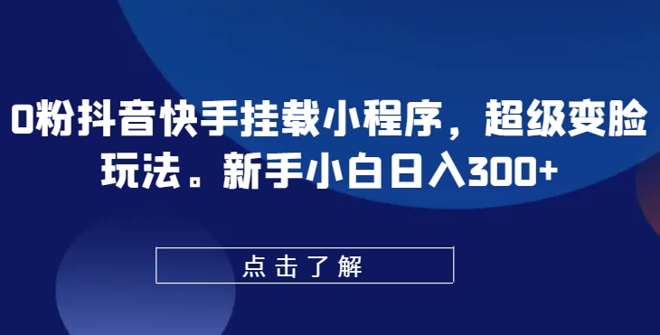 167-20240515-0粉抖音快手挂载小程序，超级变脸玩法，新手小白日入300+【揭秘】