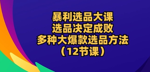 170-20240515-暴利选品大课：选品决定成败，教你多种大爆款选品方法(12节课)