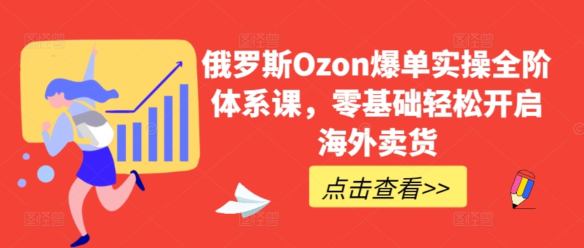 190-20240517-俄罗斯Ozon爆单实操全阶体系课，零基础轻松开启海外卖货