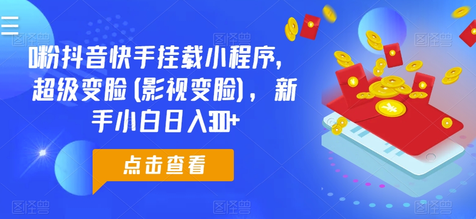 201-20240518-0粉抖音快手挂载小程序，超级变脸(影视变脸)，新手小白日入300+【揭秘】