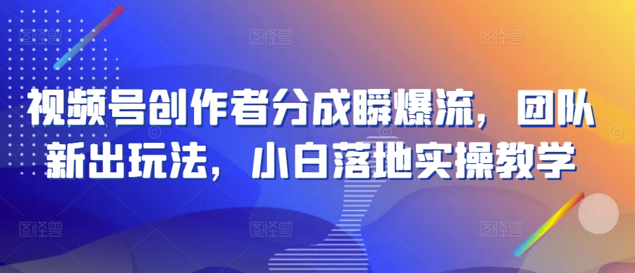 211-20240518-视频号创作者分成瞬爆流，团队新出玩法，小白落地实操教学【揭秘】