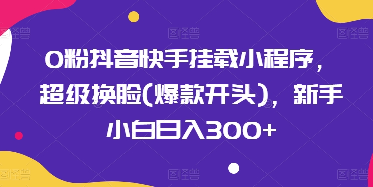 210-20240518-0粉抖音快手挂载小程序，超级换脸(爆款开头)，新手小白日入300+【揭秘】