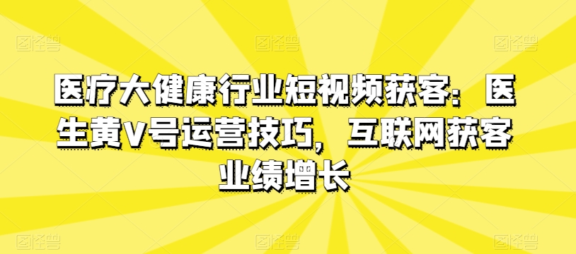 206-20240518-医疗大健康行业短视频获客：医生黄V号运营技巧，互联网获客业绩增长