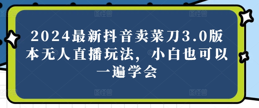 202-20240518-2024最新抖音卖菜刀3.0版本无人直播玩法，小白也可以一遍学会【揭秘】