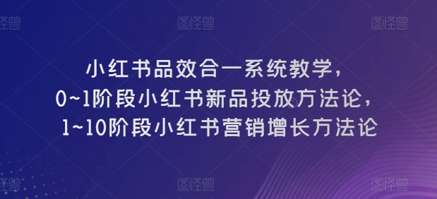 207-20240518-小红书品效合一系统教学，​0~1阶段小红书新品投放方法论，​1~10阶段小红书营销增长方法论⭐小红书品效合一系统教学，?0~1阶段小红书新品投放方法论，?1~10阶段小红书营销增长方法论