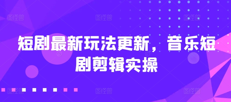 220-20240519-短剧最新玩法更新，音乐短剧剪辑实操⭐短剧最新玩法更新，音乐短剧剪辑实操【揭秘】