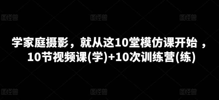 214-20240519-学家庭摄影，就从这10堂模仿课开始 ，10节视频课(学)+10次训练营(练)