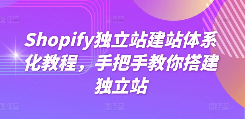 216-20240519-Shopify独立站建站体系化教程，手把手教你搭建独立站