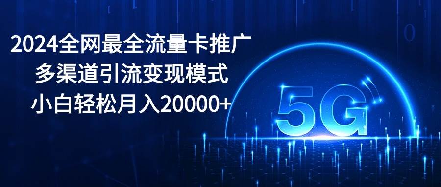 2024全网最全流量卡推广多渠道引流变现模式