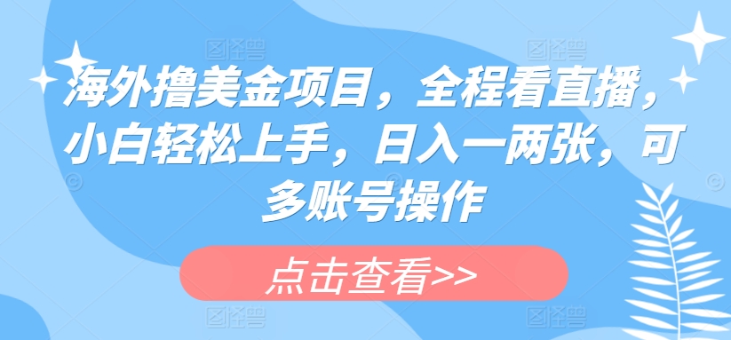 243-20240521-海外撸美金项目，全程看直播，小白轻松上手，日入一两张，可多账号操作【揭秘】