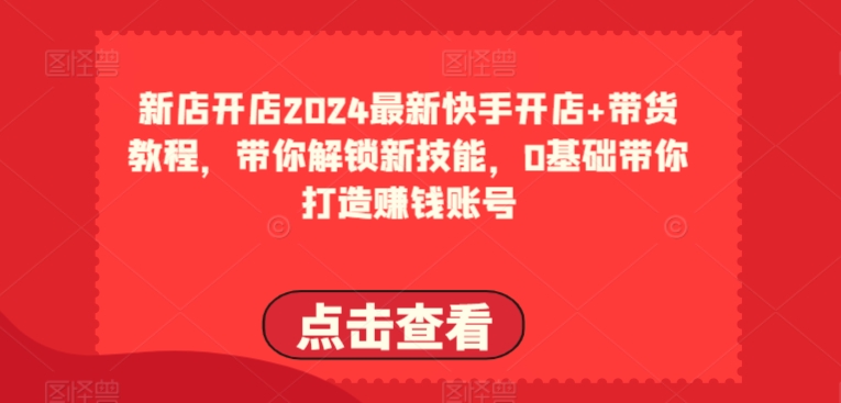 238-20240521-2024最新快手开店+带货教程，带你解锁新技能，0基础带你打造赚钱账号