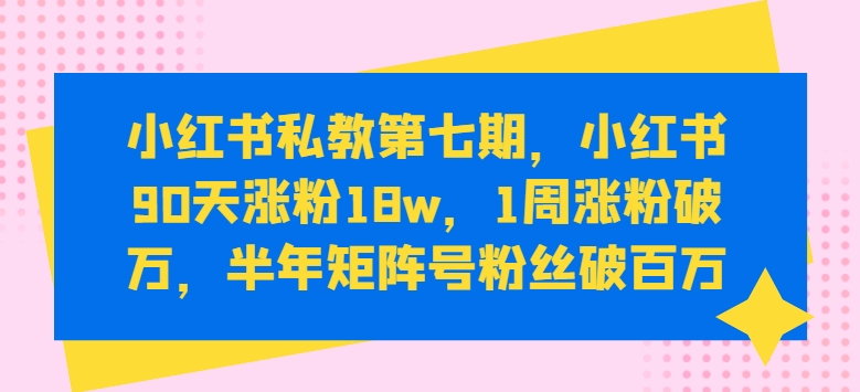 249-20240522-小红书私教第七期，小红书90天涨粉18w，1周涨粉破万，半年矩阵号粉丝破百万