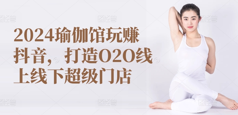 252-20240522-2024瑜伽馆玩赚抖音，打造O2O线上线下超级门店