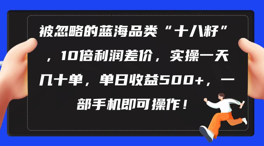 （10696期）被忽略的蓝海品类⭐被忽略的蓝海品类“十八籽”，10倍利润差价，实操一天几十单 单日收益500