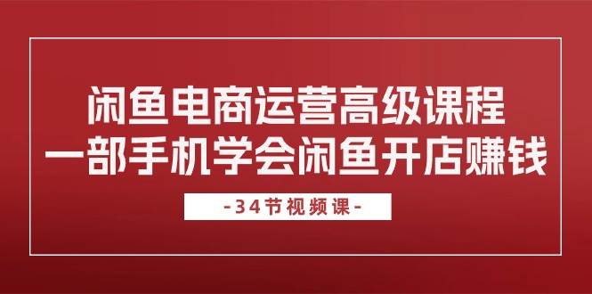 （10686期）闲鱼电商运营高级课程⭐闲鱼电商运营高级课程，一部手机学会闲鱼开店赚钱（34节课）