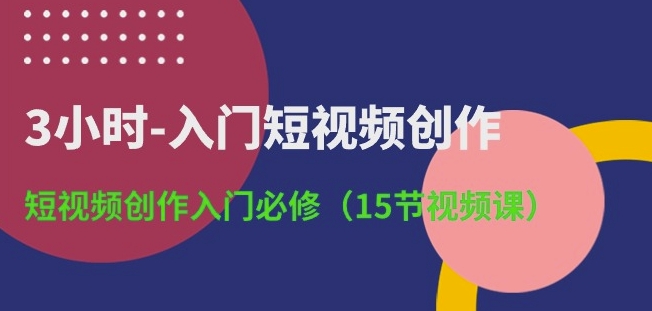 286-20240525-3小时-入门短视频创作：短视频创作入门必修(15节视频课)