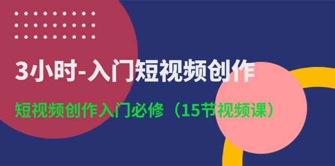 （10715期）3小时-入门短视频创作⭐3小时-入门短视频创作：短视频创作入门必修（15节视频课）