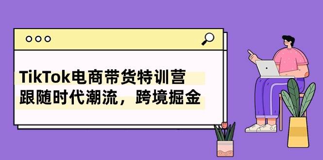 （10730期）TikTok电商带货特训营⭐TikTok电商带货特训营，跟随时代潮流，跨境掘金（8节课）