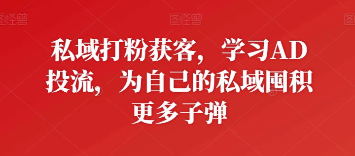 298-20240526-私域打粉获客，学习AD投流，为自己的私域囤积更多子弹