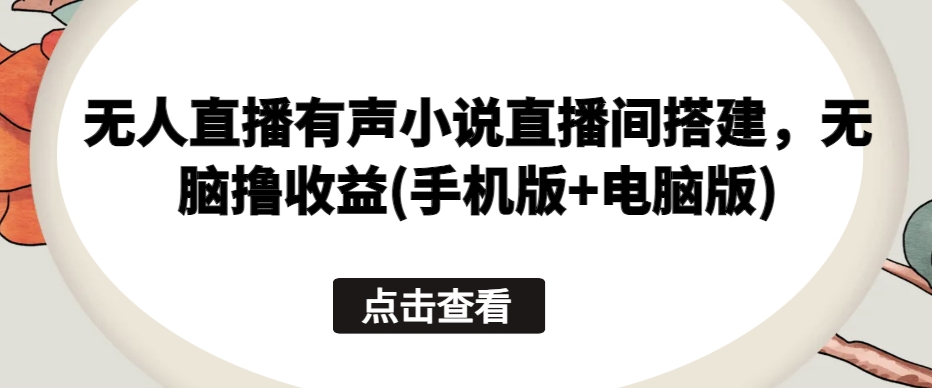 310-20240527-无人直播有声小说直播间搭建，无脑撸收益(手机版+电脑版)