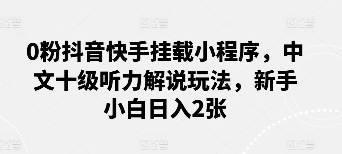 219-20240528-0粉抖音快手挂载小程序，中文十级听力解说玩法，新手小白日入2张