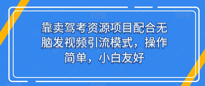 224-20240528-靠卖驾考资源项目配合无脑发视频引流模式，操作简单，小白友好【揭秘】