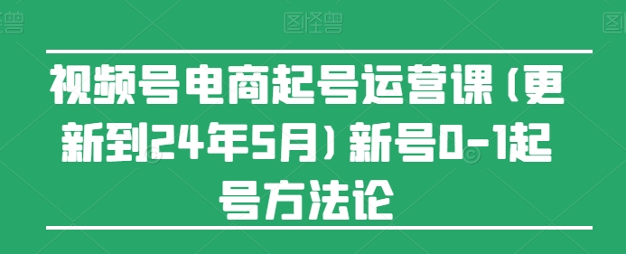 332-20240529-视频号电商起号运营课(更新到24年5月)新号0-1起号方法论